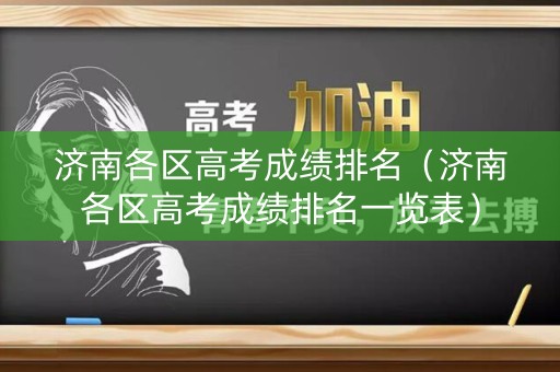 济南各区高考成绩排名(济南各区高考成绩排名一览表) 济南各区高考成绩排名(济南各区高考成绩排名一览表)