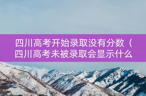 四川高考开始录取没有分数（四川高考未被录取会显示什么）