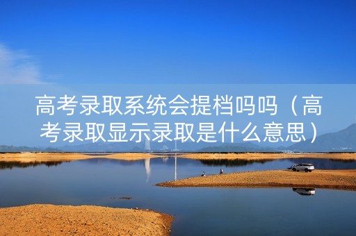 高考录取系统会提档吗吗（高考录取显示录取是什么意思）