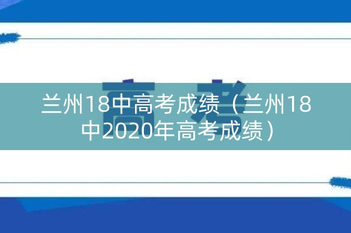 兰州18中高考成绩（兰州18中2020年高考成绩）