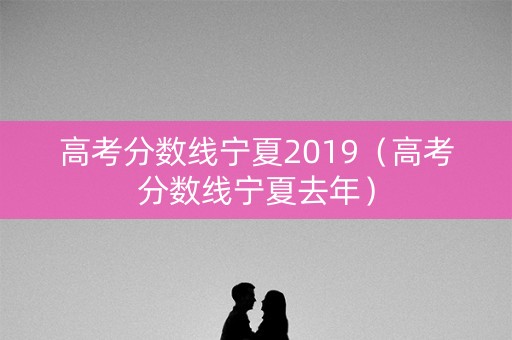 高考分数线宁夏2019(高考分数线宁夏去年) 高考分数线宁夏2019(高考分数线宁夏去年)