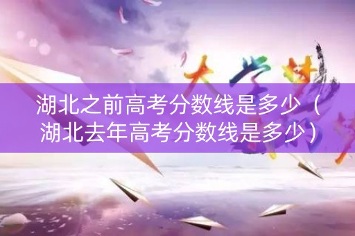湖北之前高考分数线是多少(湖北去年高考分数线是多少) 湖北之前高考分数线是多少(湖北去年高考分数线是多少)