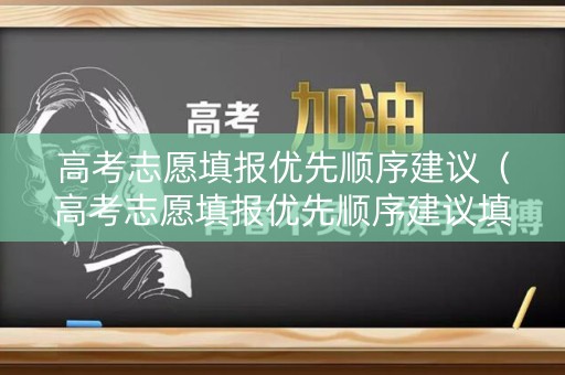 高考志愿填报优先顺序建议(高考志愿填报优先顺序建议填什么) 高考志愿填报优先顺序建议(高考志愿填报优先顺序建议填什么)