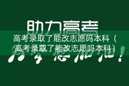 高考录取了能改志愿吗本科(高考录取了能改志愿吗本科) 高考录取了能改志愿吗本科(高考录取了能改志愿吗本科)
