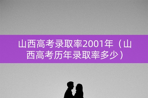 山西高考录取率2001年（山西高考历年录取率多少）