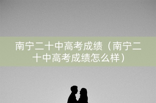 南宁二十中高考成绩(南宁二十中高考成绩怎么样) 南宁二十中高考成绩(南宁二十中高考成绩怎么样)