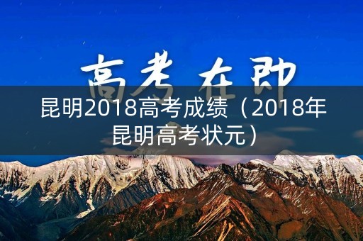 昆明2018高考成绩(2018年昆明高考状元) 昆明2018高考成绩(2018年昆明高考状元)