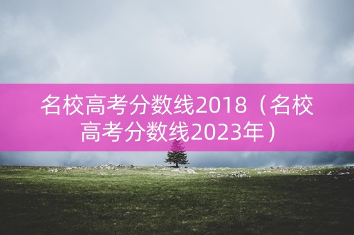 名校高考分数线2018(名校高考分数线2023年) 名校高考分数线2018(名校高考分数线2023年)