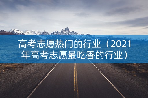 高考志愿热门的行业(2021年高考志愿最吃香的行业) 高考志愿热门的行业(2021年高考志愿最吃香的行业)