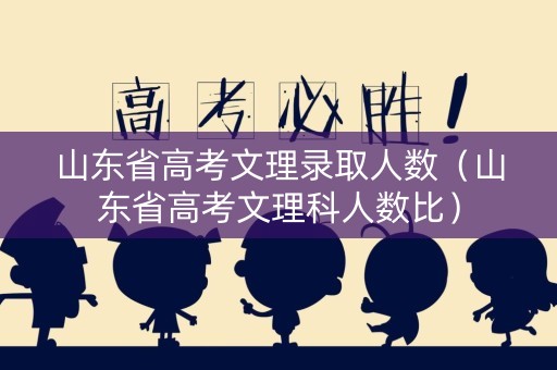 山东省高考文理录取人数(山东省高考文理科人数比) 山东省高考文理录取人数(山东省高考文理科人数比)