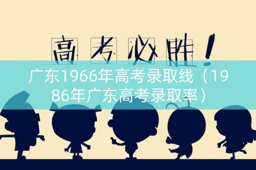 广东1966年高考录取线(1986年广东高考录取率) 广东1966年高考录取线(1986年广东高考录取率)