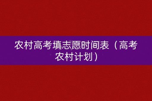 农村高考填志愿时间表（高考农村计划）