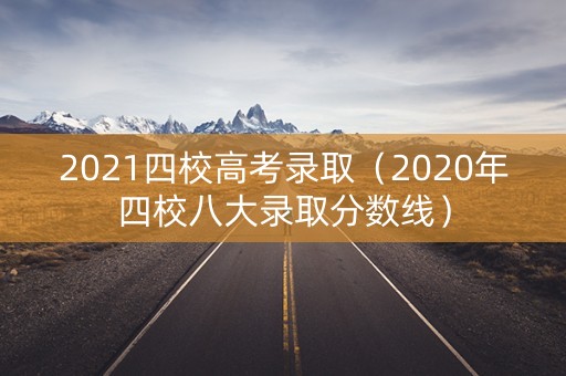 2021四校高考录取(2020年四校八大录取分数线) 2021四校高考录取(2020年四校八大录取分数线)