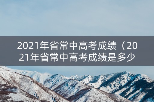 2021年省常中高考成绩(2021年省常中高考成绩是多少) 2021年省常中高考成绩(2021年省常中高考成绩是多少)