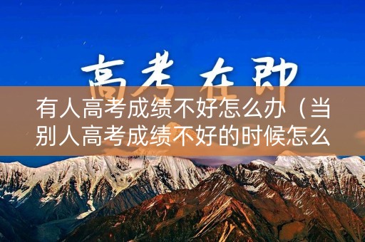 有人高考成绩不好怎么办(当别人高考成绩不好的时候怎么回) 有人高考成绩不好怎么办(当别人高考成绩不好的时候怎么回)