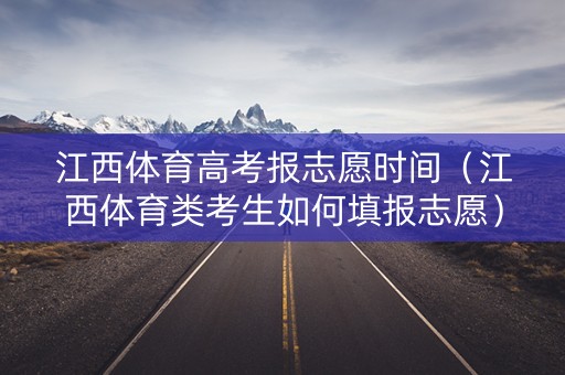 江西体育高考报志愿时间（江西体育类考生如何填报志愿）