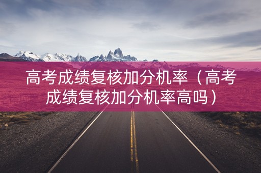 高考成绩复核加分机率(高考成绩复核加分机率高吗) 高考成绩复核加分机率(高考成绩复核加分机率高吗)