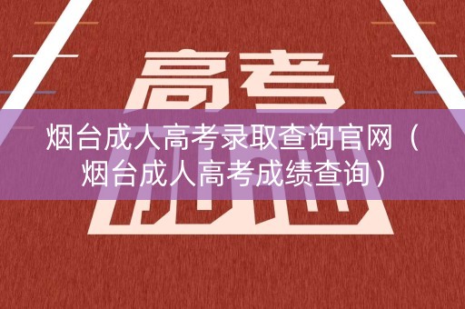 烟台成人高考录取查询官网(烟台成人高考成绩查询) 烟台成人高考录取查询官网(烟台成人高考成绩查询)
