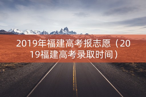 2019年福建高考报志愿（2019福建高考录取时间）