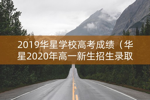 2019华星学校高考成绩(华星2020年高一新生招生录取分数线是多少) 2019华星学校高考成绩(华星2020年高一新生招生录取分数线是多少)