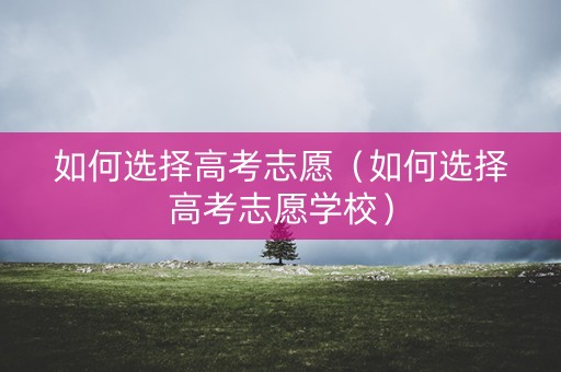 如何选择高考志愿（如何选择高考志愿学校）