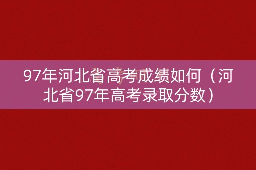 97年河北省高考成绩如何（河北省97年高考录取分数）