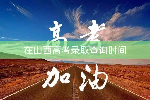在山西高考录取查询时间