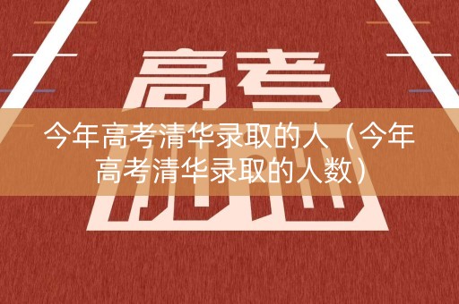今年高考清华录取的人（今年高考清华录取的人数）