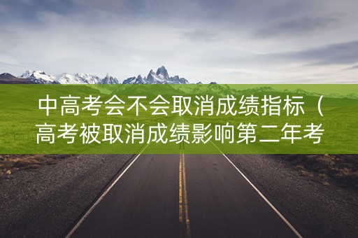 中高考会不会取消成绩指标（高考被取消成绩影响第二年考试吗）