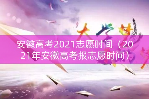 安徽高考2021志愿时间（2021年安徽高考报志愿时间）