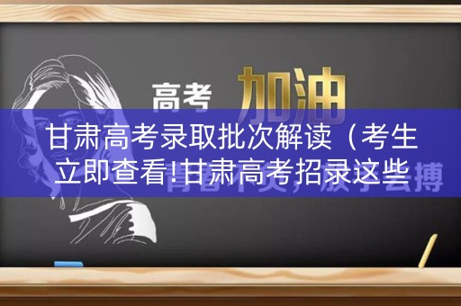 甘肃高考录取批次解读（考生立即查看!甘肃高考招录这些批次投档最低分公布）