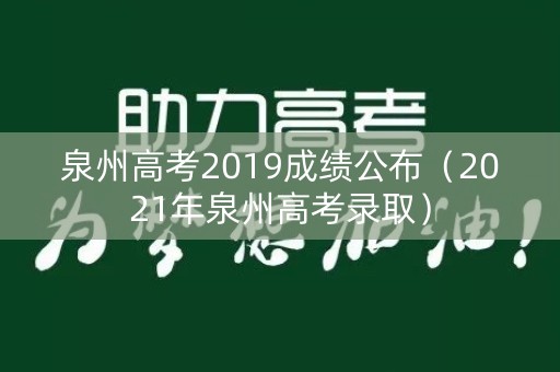 泉州高考2019成绩公布（2021年泉州高考录取）