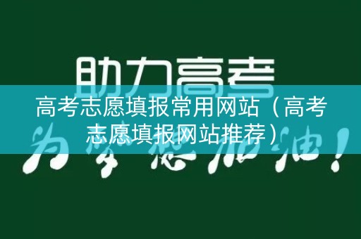 高考志愿填报常用网站（高考志愿填报网站推荐）