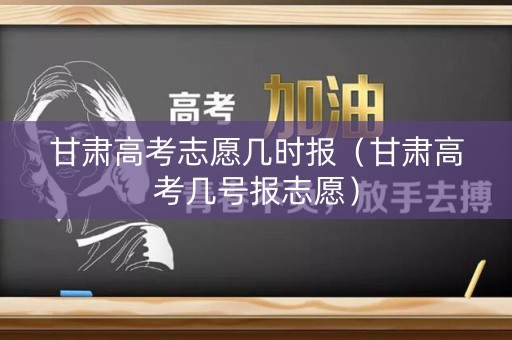 甘肃高考志愿几时报（甘肃高考几号报志愿）