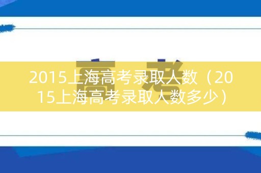 2015上海高考录取人数（2015上海高考录取人数多少）
