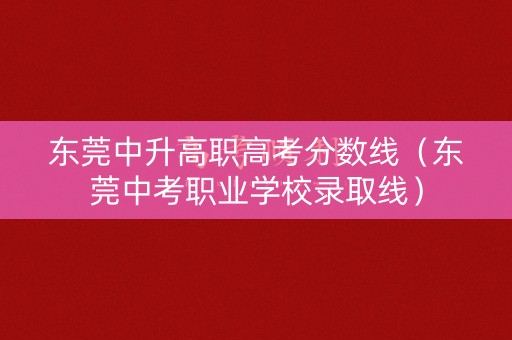 东莞中升高职高考分数线（东莞中考职业学校录取线）