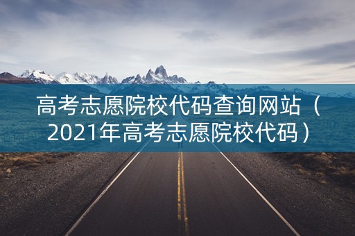 高考志愿院校代码查询网站（2021年高考志愿院校代码）