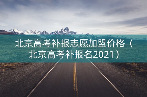 北京高考补报志愿加盟价格（北京高考补报名2021）