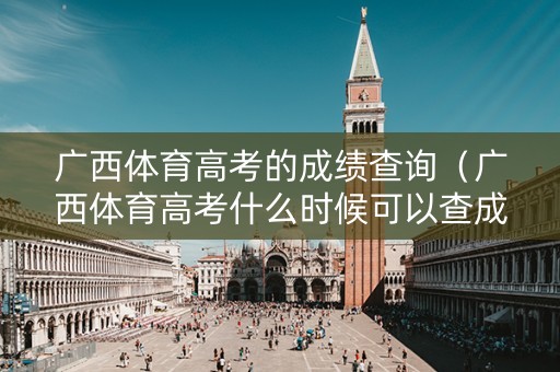 广西体育高考的成绩查询（广西体育高考什么时候可以查成绩）