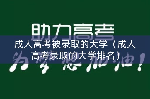 成人高考被录取的大学（成人高考录取的大学排名）