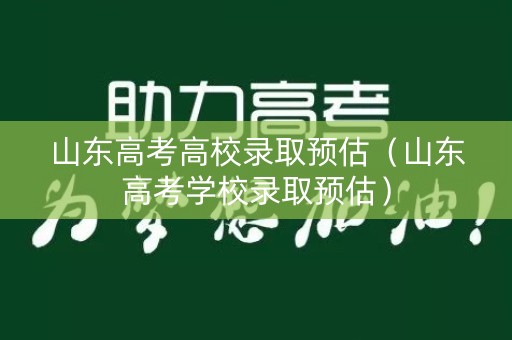 山东高考高校录取预估（山东高考学校录取预估）