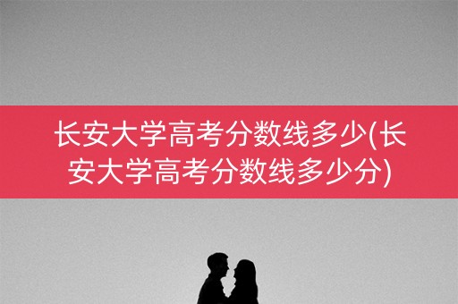 长安大学高考分数线多少(长安大学高考分数线多少分)