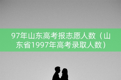 97年山东高考报志愿人数（山东省1997年高考录取人数）