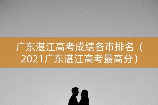 广东湛江高考成绩各市排名（2021广东湛江高考最高分）