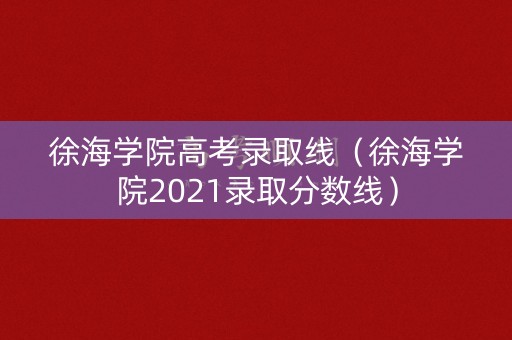 徐海学院高考录取线（徐海学院2021录取分数线）