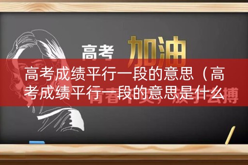 高考成绩平行一段的意思(高考成绩平行一段的意思是什么) 高考成绩平行一段的意思(高考成绩平行一段的意思是什么)