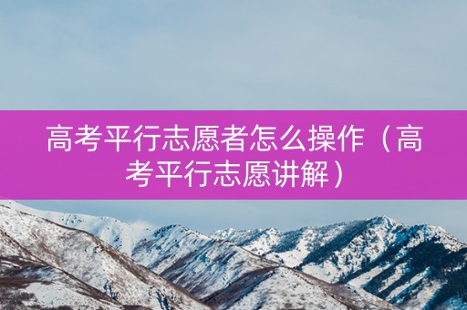 高考平行志愿者怎么操作（高考平行志愿讲解）