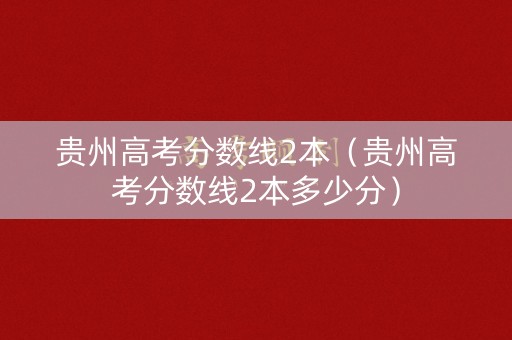 贵州高考分数线2本(贵州高考分数线2本多少分) 贵州高考分数线2本(贵州高考分数线2本多少分)