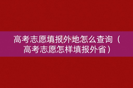 高考志愿填报外地怎么查询（高考志愿怎样填报外省）