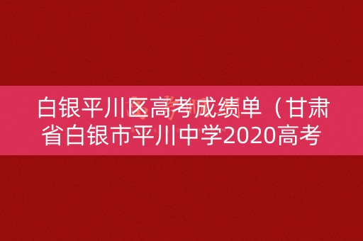 白银平川区高考成绩单（甘肃省白银市平川中学2020高考）